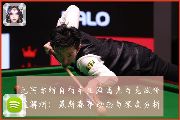 范阿尔特自行车生涯高光与竞技价值解析：最新赛事动态与深度分析