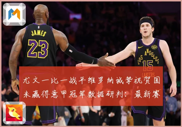 尤文一比一战平维罗纳诚挚祝贺国米赢得意甲冠军数据研判：最新赛事动态与深度分析