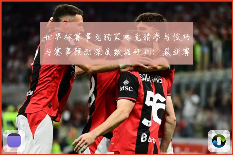 世界杯赛事竞猜策略竞猜参与技巧与赛事预测深度数据研判：最新赛事动态与深度分析
