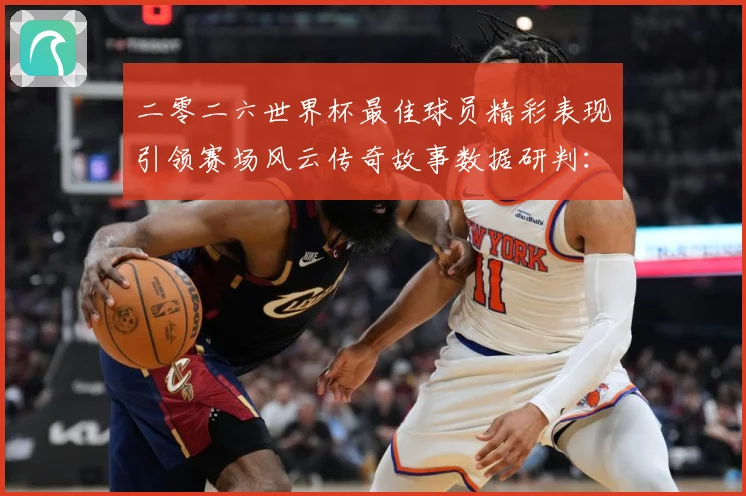 二零二六世界杯最佳球员精彩表现引领赛场风云传奇故事数据研判：最新赛事动态与深度分析