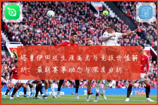 塔鲁伊田径生涯高光与竞技价值解析：最新赛事动态与深度分析