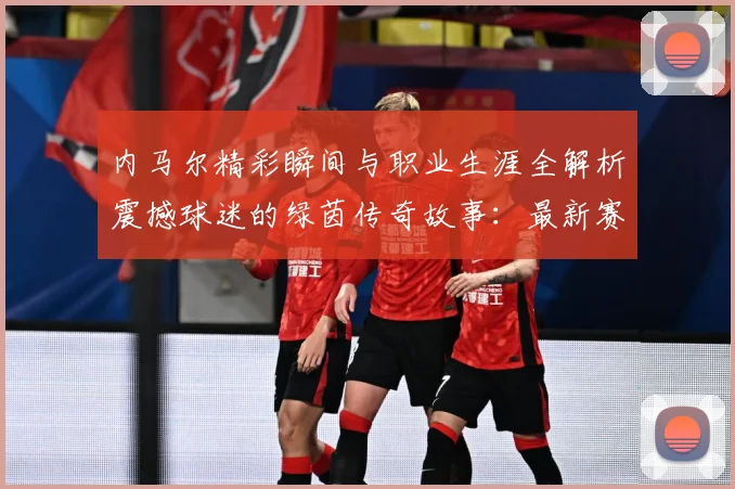 内马尔精彩瞬间与职业生涯全解析震撼球迷的绿茵传奇故事：最新赛事动态与深度分析