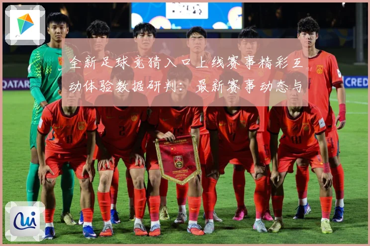 全新足球竞猜入口上线赛事精彩互动体验数据研判：最新赛事动态与深度分析