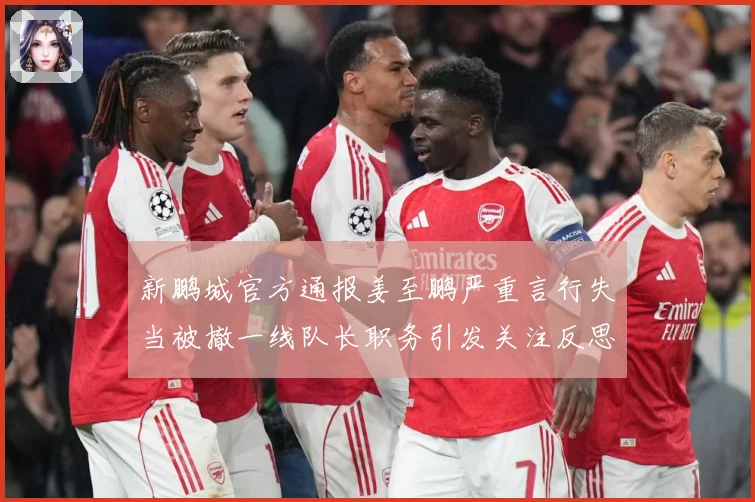 新鹏城官方通报姜至鹏严重言行失当被撤一线队长职务引发关注反思成长观察：最新赛事动态与深度分析