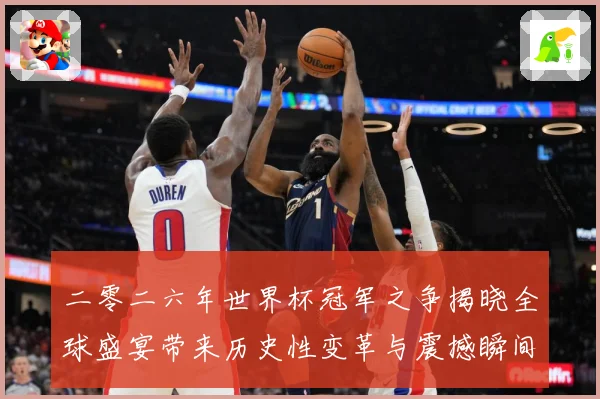 二零二六年世界杯冠军之争揭晓全球盛宴带来历史性变革与震撼瞬间战术观察：最新赛事动态与深度分析