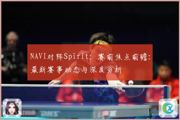 NAVI对阵Spirit：赛前焦点前瞻：最新赛事动态与深度分析