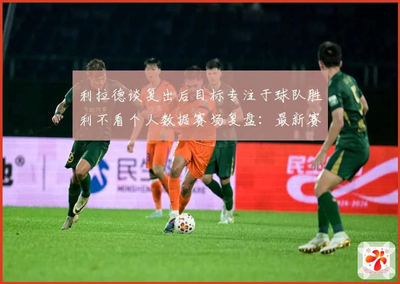 利拉德谈复出后目标专注于球队胜利不看个人数据赛场复盘：最新赛事动态与深度分析