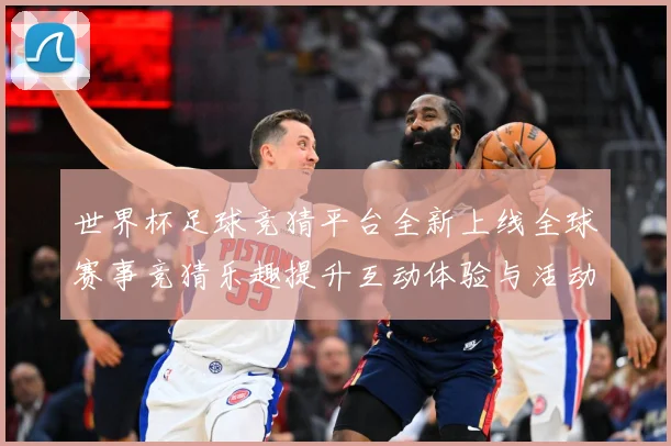 世界杯足球竞猜平台全新上线全球赛事竞猜乐趣提升互动体验与活动数据研判：最新赛事动态与深度分析