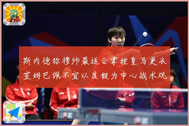 斯内德称穆帅最适合掌控皇马更衣室姆巴佩不宜以度假为中心战术观察：最新赛事动态与深度分析