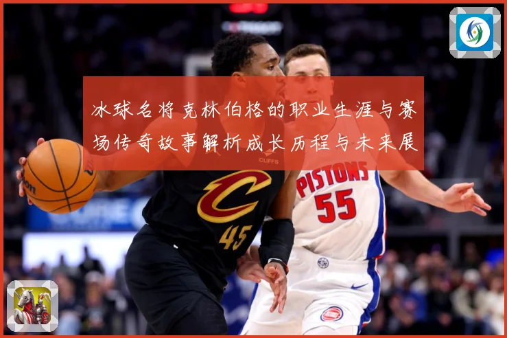冰球名将克林伯格的职业生涯与赛场传奇故事解析成长历程与未来展成长观察：最新赛事动态与深度分析