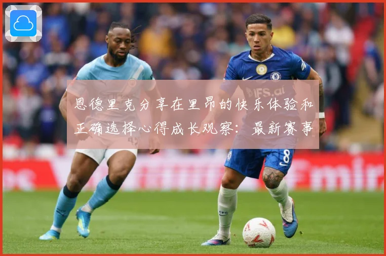 恩德里克分享在里昂的快乐体验和正确选择心得成长观察：最新赛事动态与深度分析