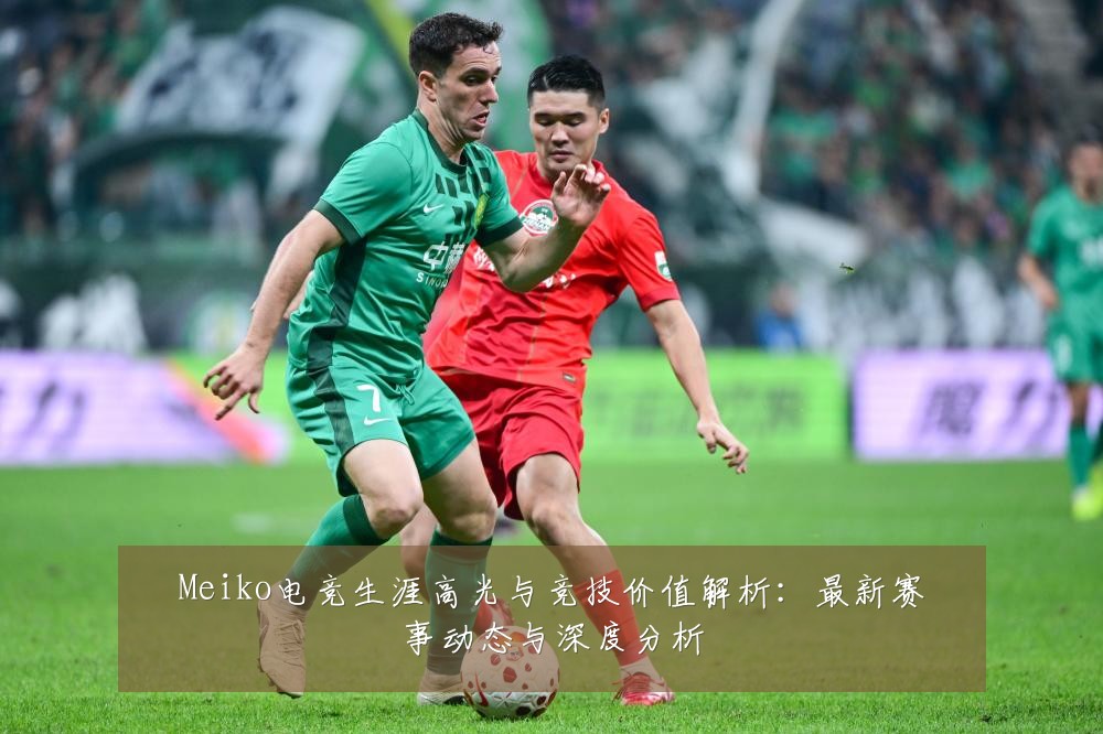 Meiko电竞生涯高光与竞技价值解析：最新赛事动态与深度分析