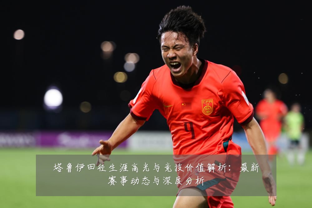 塔鲁伊田径生涯高光与竞技价值解析：最新赛事动态与深度分析