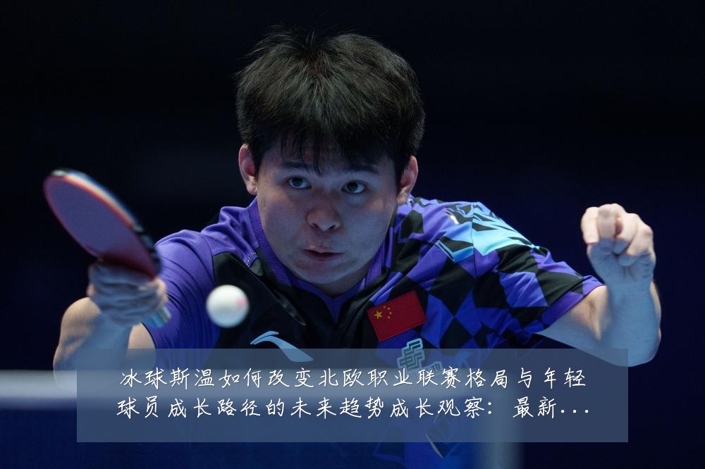 冰球斯温如何改变北欧职业联赛格局与年轻球员成长路径的未来趋势成长观察：最新赛事动态与深度分析
