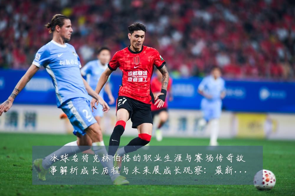 冰球名将克林伯格的职业生涯与赛场传奇故事解析成长历程与未来展成长观察：最新赛事动态与深度分析