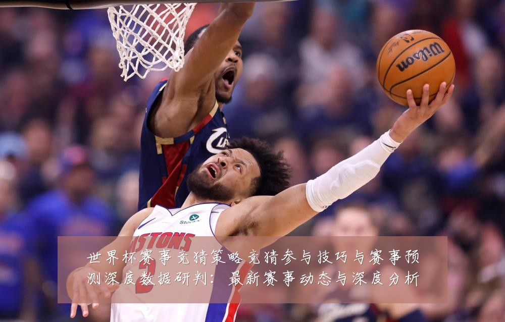 世界杯赛事竞猜策略竞猜参与技巧与赛事预测深度数据研判:最新赛事动态与深度分析