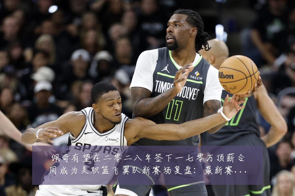佩奇有望在二零二八年签下一七零万顶薪合同成为美职篮飞翼队新赛场复盘:最新赛事动态与深度分析