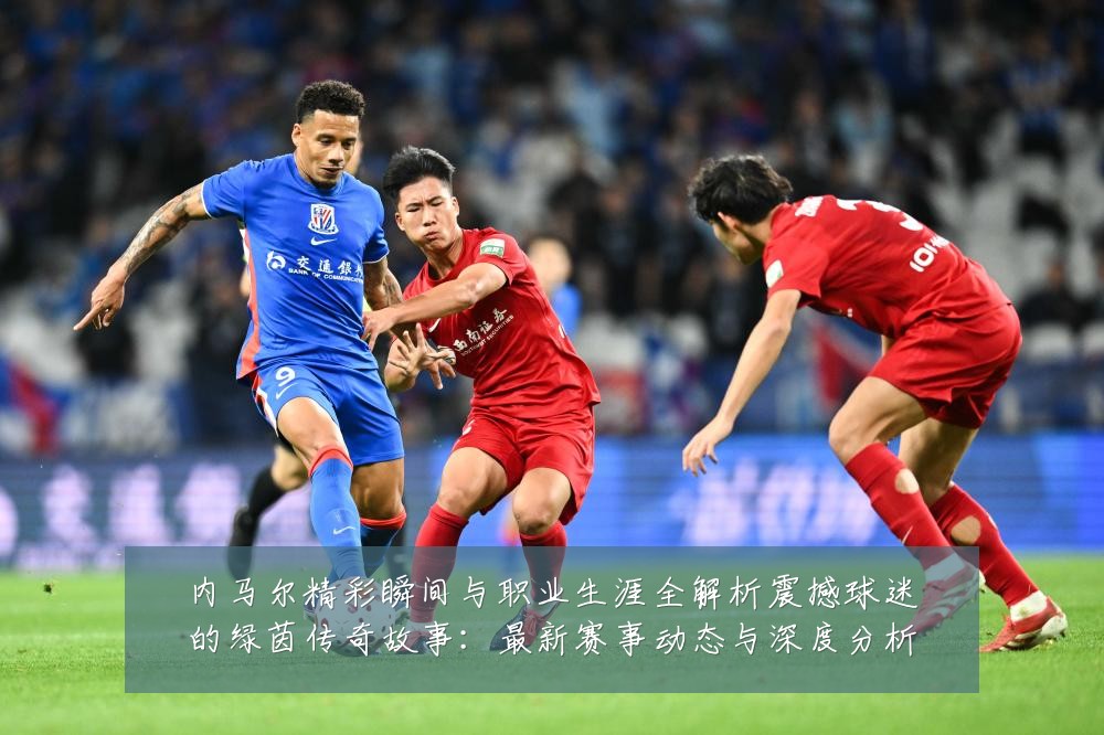 内马尔精彩瞬间与职业生涯全解析震撼球迷的绿茵传奇故事:最新赛事动态与深度分析