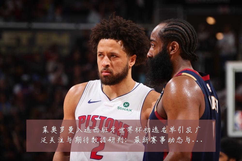 莱奥罗曼入选西班牙世界杯初选名单引发广泛关注与期待数据研判：最新赛事动态与深度分析