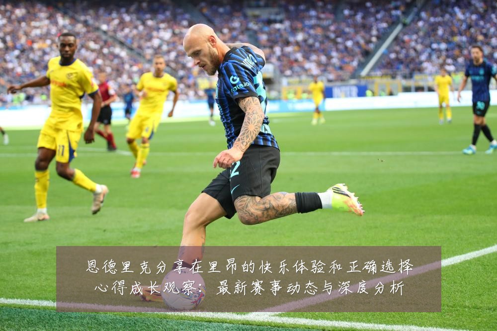 恩德里克分享在里昂的快乐体验和正确选择心得成长观察：最新赛事动态与深度分析