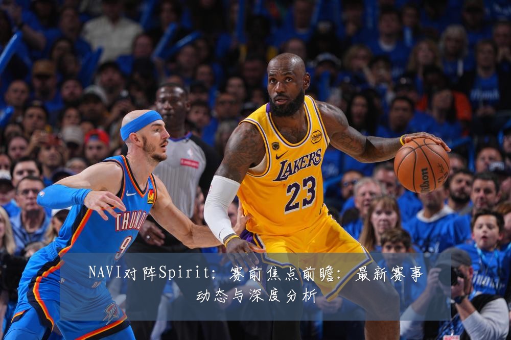 NAVI对阵Spirit：赛前焦点前瞻：最新赛事动态与深度分析