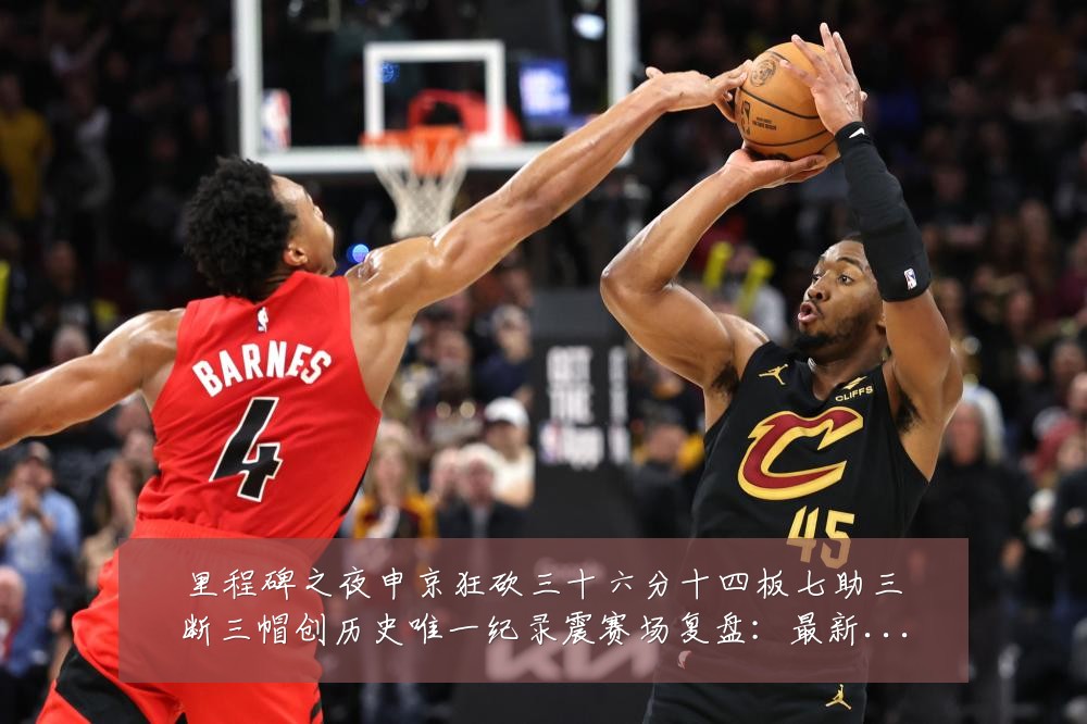 里程碑之夜申京狂砍三十六分十四板七助三断三帽创历史唯一纪录震赛场复盘:最新赛事动态与深度分析